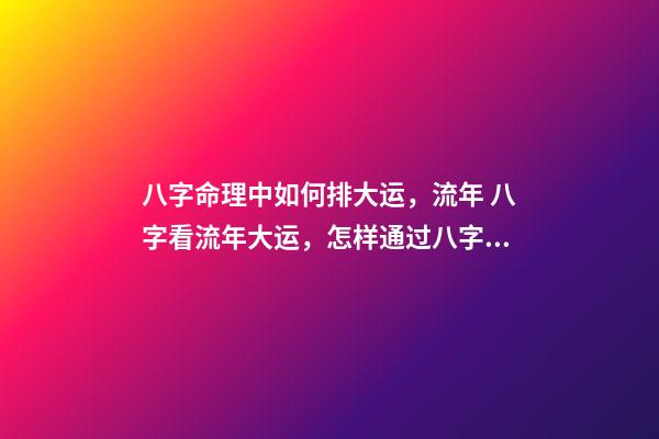 八字命理中如何排大运，流年 八字看流年大运，怎样通过八字看流年运势